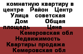 3-комнатную квартиру в центре › Район ­ Центр › Улица ­ советская › Дом ­ 28 › Общая площадь ­ 54 › Цена ­ 1 450 000 - Кемеровская обл. Недвижимость » Квартиры продажа   . Кемеровская обл.